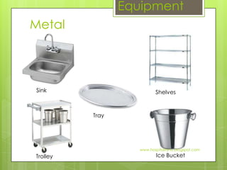 Equipment
Metal




Sink                       Shelves



          Tray




                    www.hospitalitynu.blogspot.com
Trolley                     Ice Bucket
 