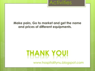 Activities


Make pairs, Go to market and get the name
  and prices of different equipments.




           www.hospitalitynu.blogspot.com
 