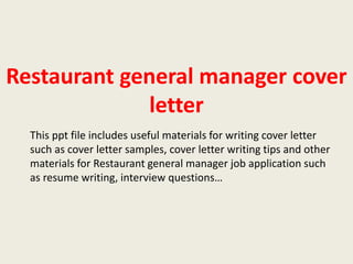 Restaurant general manager cover
letter
This ppt file includes useful materials for writing cover letter
such as cover letter samples, cover letter writing tips and other
materials for Restaurant general manager job application such
as resume writing, interview questions…

 