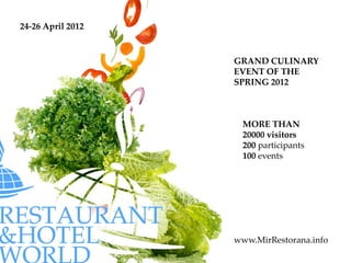 24-26 April 2012


                   GRAND CULINARY
                   EVENT OF THE
                   SPRING 2012



                    MORE THAN
                    20000 visitors
                    200 participants
                    100 events




                   www.MirRestorana.info
 