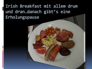Irish Breakfast mit allem drum und dran…danach gibt’s eine Erholungspause