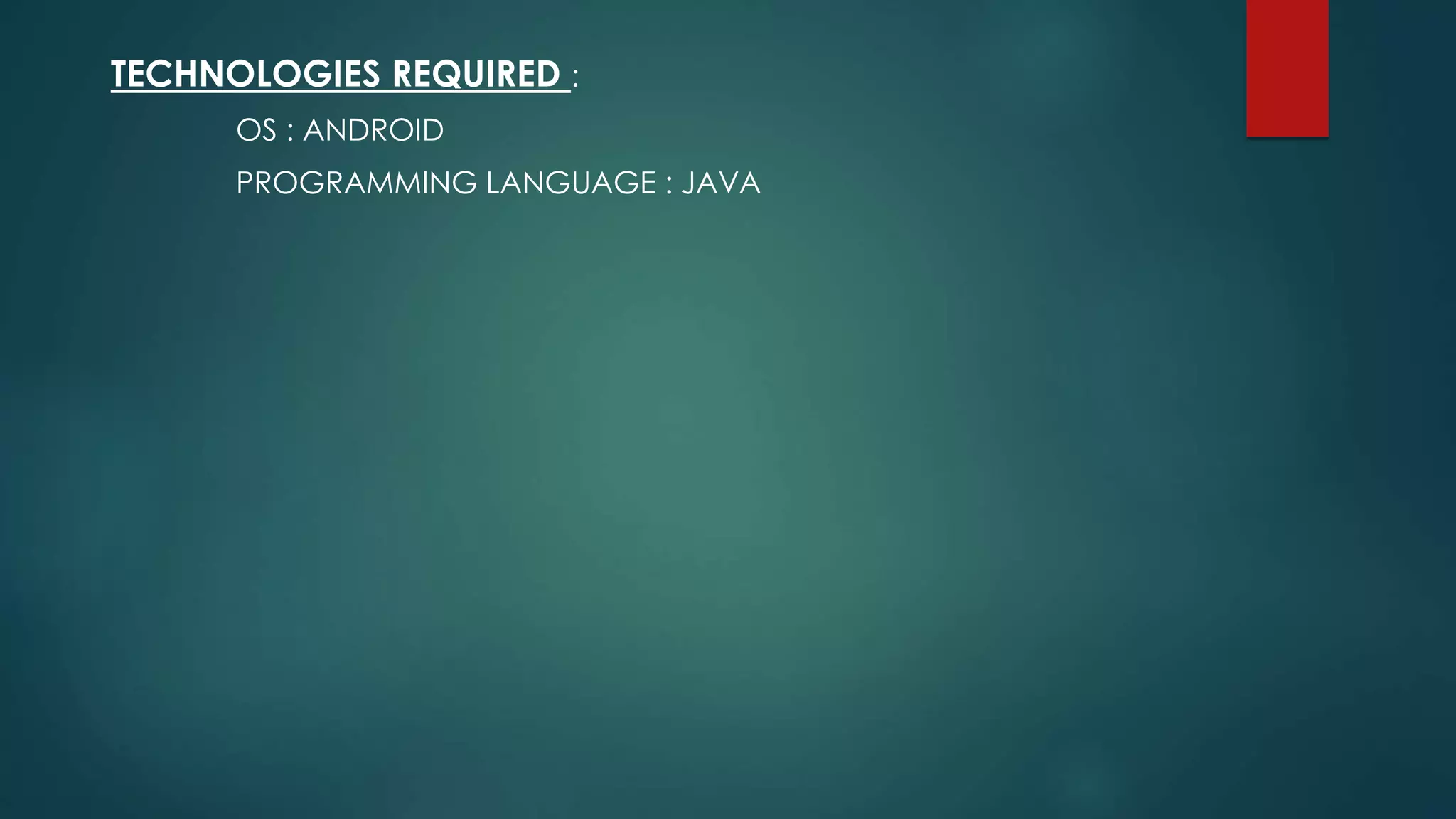TECHNOLOGIES REQUIRED :
OS : ANDROID
PROGRAMMING LANGUAGE : JAVA