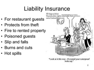 Liability Insurance For restaurant guests Protects from theft Fire to rented property Poisoned guests Slip and falls Burns and cuts Hot spills 