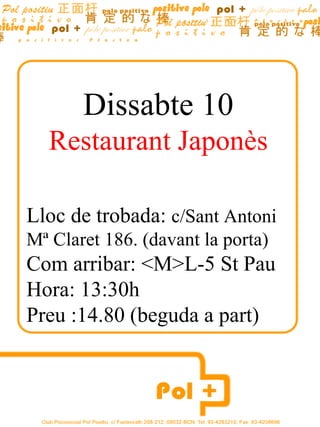 Dissabte 10 Restaurant Japonès Lloc de trobada:  c/Sant Antoni Mª Claret 186. (davant la porta) Com arribar: <M>L-5 St Pau  Hora: 13:30h Preu :14.80 (beguda a part) 