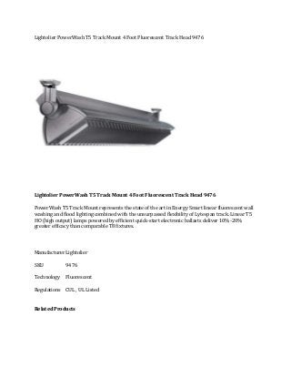 Lightolier PowerWash T5 Track Mount 4 Foot Fluorescent Track Head 9476

Lightolier PowerWash T5 Track Mount 4 Foot Fluorescent Track Head 9476
PowerWash T5 Track Mount represents the state of the art in Energy Smart linear fluorescent wall
washing and flood lighting combined with the unsurpassed flexibility of Lytespan track. Linear T5
HO (high output) lamps powered by efficient quick-start electronic ballasts deliver 10%-20%
greater efficacy than comparable T8 fixtures.Request Quote

Manufacturer Lightolier
SKU

9476

Technology

Fluorescent

Regulations CUL , UL Listed
Related Products

 