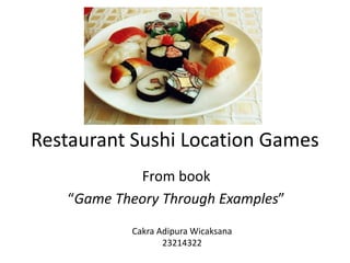 Restaurant Sushi Location Games
From book
“Game Theory Through Examples”
Cakra Adipura Wicaksana
23214322
 