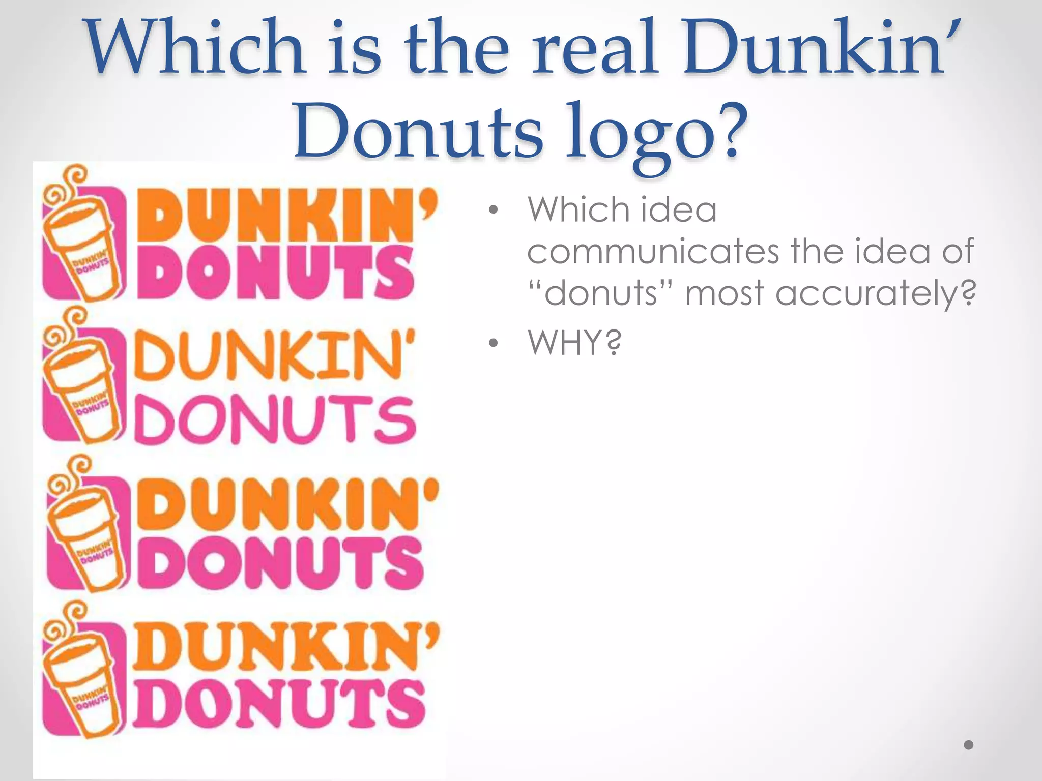 Which is the real Dunkin’
Donuts logo?
• Which idea
communicates the idea of
“donuts” most accurately?
• WHY?
 