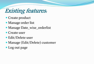 Create product
 Manage order list
 Manage Date_wise_orderlist
 Create user
 Edit/Delete user
 Manage (Edit/Delete) customer
 Log out page
Existing features:
 