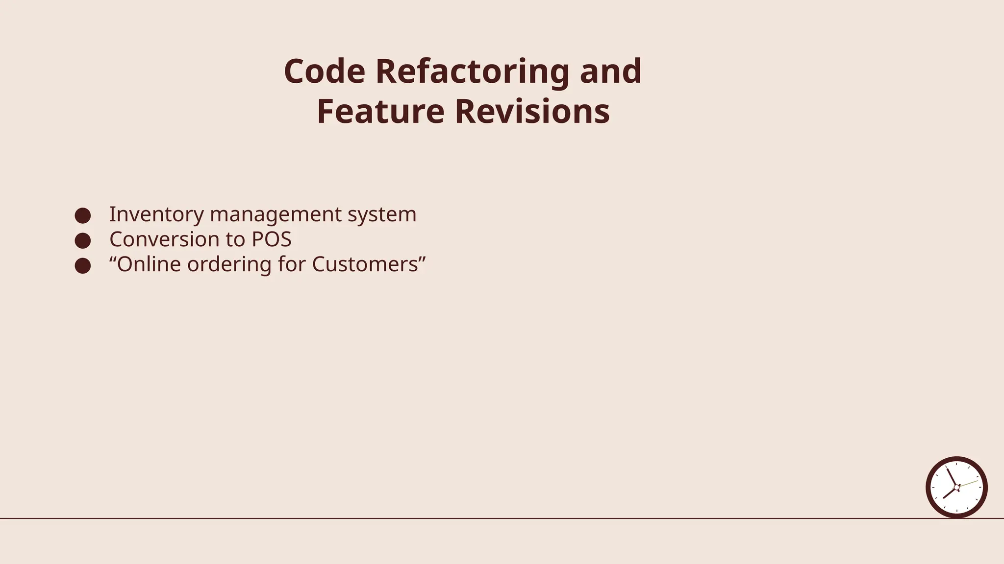 Code Refactoring and
Feature Revisions
● Inventory management system
● Conversion to POS
● “Online ordering for Customers”
 