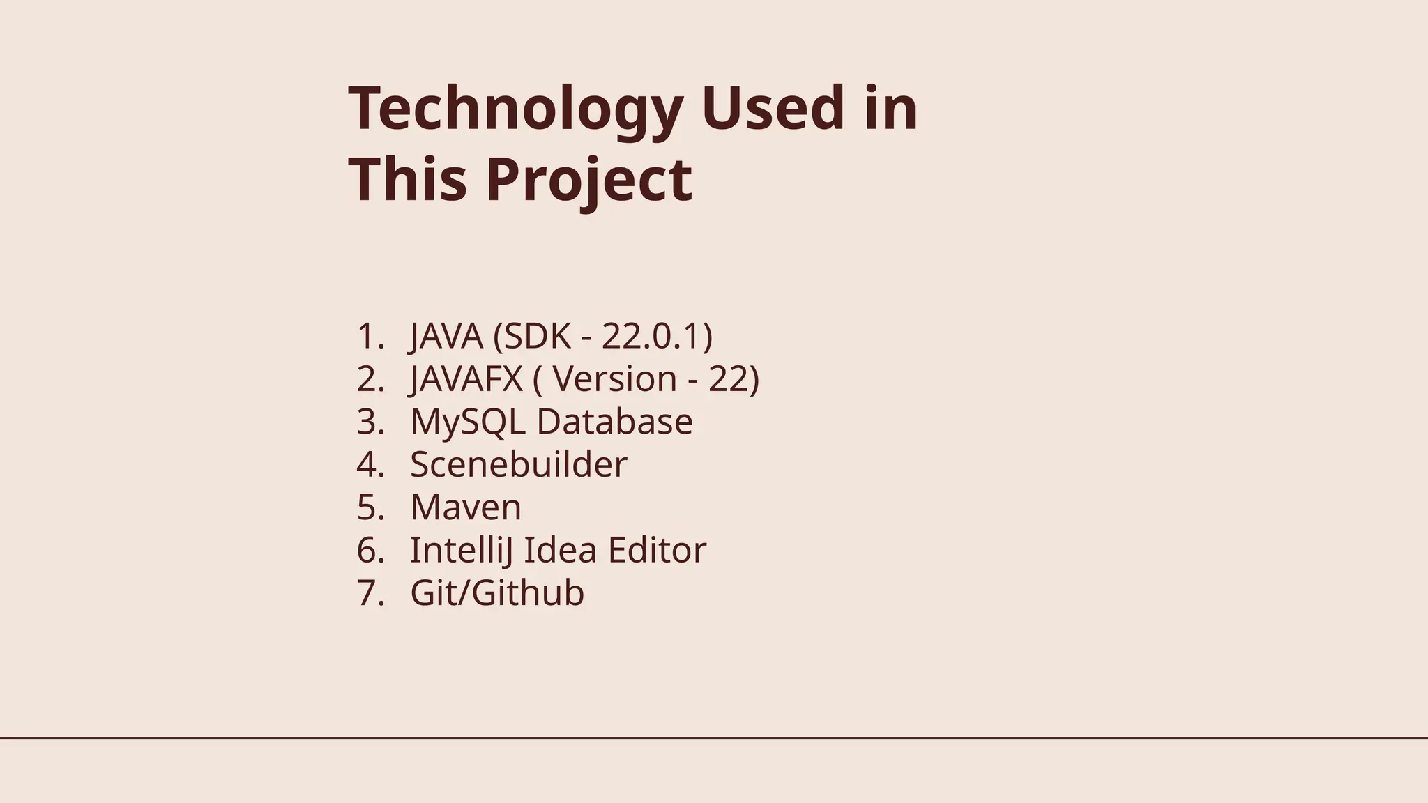 Technology Used in
This Project
1. JAVA (SDK - 22.0.1)
2. JAVAFX ( Version - 22)
3. MySQL Database
4. Scenebuilder
5. Maven
6. IntelliJ Idea Editor
7. Git/Github
 