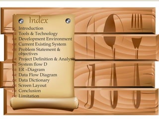 
 Introduction
 Tools & Technology
 Development Environment
 Current Existing System
 Problem Statement &
objectives
 Project Definition & Analysis
 System flow D
 ER –Diagram
 Data Flow Diagram
 Data Dictionary
 Screen Layout
 Conclusion
 Limitation
Index
 