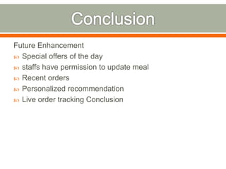 Future Enhancement
 Special offers of the day
 staffs have permission to update meal
 Recent orders
 Personalized recommendation
 Live order tracking Conclusion
 