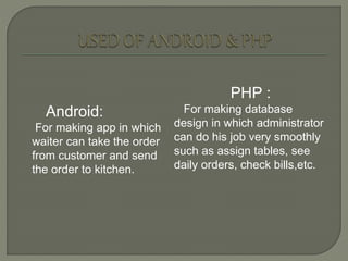 Android:
For making app in which
waiter can take the order
from customer and send
the order to kitchen.
PHP :
For making database
design in which administrator
can do his job very smoothly
such as assign tables, see
daily orders, check bills,etc.
 