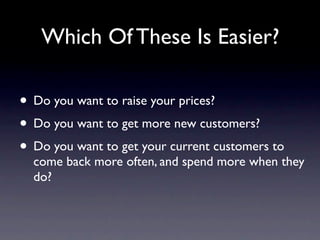 Which Of These Is Easier?

• Do you want to raise your prices?
• Do you want to get more new customers?
• Do you want to get your current customers to
  come back more often, and spend more when they
  do?
 