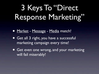 3 Keys To “Direct
 Response Marketing”
• Market - Message - Media match!
• Get all 3 right, you have a successful
  marketing campaign every time!
• Get even one wrong, and your marketing
  will fail miserably!
 