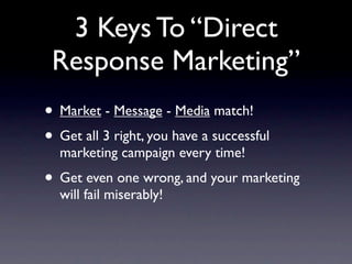 3 Keys To “Direct
 Response Marketing”
• Market - Message - Media match!
• Get all 3 right, you have a successful
  market...
