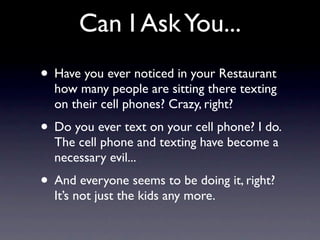 Can I Ask You...
• Have you ever noticed in your Restaurant
  how many people are sitting there texting
  on their cell ph...