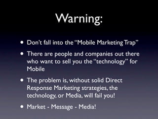 Warning:
• Don’t fall into the “Mobile Marketing Trap”
• There are people and companies out there
  who want to sell you t...