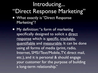 Introducing...
“Direct Response Marketing”
• What exactly is “Direct Response
  Marketing”?
• My deﬁnition: “a form of mar...