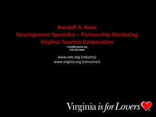 Randall A. Rose Development Specialist – Partnership Marketing Virginia Tourism Corporation [email_address] 276-322-2044 www.vatc.org (industry) www.virginia.org (consumer) 