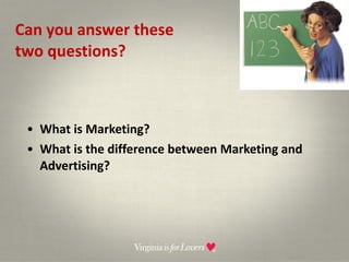 Can you answer these two questions? What is Marketing? What is the difference between Marketing and Advertising? 