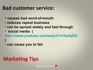 Bad customer service:  Marketing Tips causes bad word-of-mouth reduces repeat business can be spread widely and fast through social media  ( http://www.youtube.com/watch?v=bsfqZ2OVyAc ) can cause you to fail 