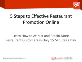 5 Steps to Effective Restaurant
        Promotion Online

    Learn How to Attract and Retain More
Restaurant Customers in Only 15 Minutes a Day



                                                1
 