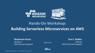 © 2016, Amazon Web Services, Inc. or its Affiliates. All rights reserved.
Tara E. Walker
@taraw
AWS Technical Evangelist
2016-11-04
Hands-On Workshop:
Building Serverless Microservices on AWS
Mackenzie Kosut
@mkosut
AWS Startup Evangelist
 