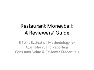 Restaurant Moneyball:
    A Reviewers’ Guide
  5 Point Evaluation Methodology for
      Quantifying and Reporting
Consumer Value & Reviewer Credentials
 