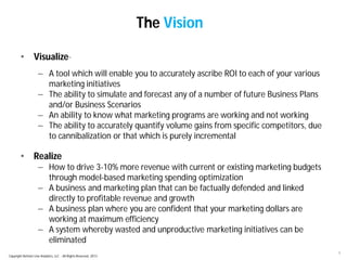 9 
• Visualize- 
The Vision 
– A tool which will enable you to accurately ascribe ROI to each of your various 
marketing i...