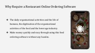 Why Require a Restaurant Online Ordering Software
❖ The daily organizational activities and the life of
humans, the digitization of the organizational
activities of the food and the beverage industry.
❖ Make money quickly and easy through using this food
ordering software without any hassles.
 