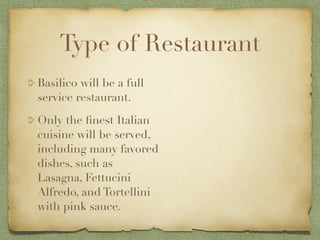 Type of Restaurant
Basilico will be a full
service restaurant.

Only the ﬁnest Italian
cuisine will be served,
including many favored
dishes, such as
Lasagna, Fettucini
Alfredo, and Tortellini
with pink sauce.
 