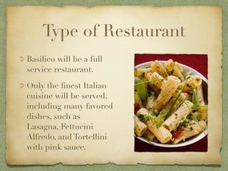 Type of Restaurant
Basilico will be a full
service restaurant.

Only the ﬁnest Italian
cuisine will be served,
including many favored
dishes, such as
Lasagna, Fettucini
Alfredo, and Tortellini
with pink sauce.
 