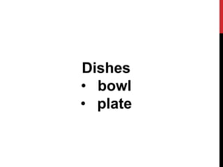 Dishes
• bowl
• plate
 