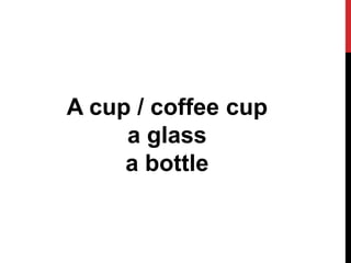 A cup / coffee cup
a glass
a bottle
 