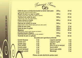 Cotlet de porc cu brânzå de burduf õi mårar, totul pane                  200 g   24 lei
                              ( cotlet de porc, brânzå de burduf, mårar )
                              Muõchi de porc cu ragu la cuptor                                         300 g   27 lei
                              ( muõchi de porc, bacon, ceapå, roõii, ciuperci, caõcaval )
Preparate din carne de porc



                              Tochiturå din cotlet de porc                                             500 g   26 lei
                              ( cotlet de porc, ardei, roõii, ceapå, mazåre )
                              Ciolan afumat cu fasole                                                  600 g   24 lei
                              ( ciolan de porc dezosat, fasole )
                              Papricaõ de cartofi cu carne                                             500 g   21 lei
                              (muõchi de porc, cârnañ, slåninå, ceapå, pastå roõii, ardei, cartofi )
                              Cotlet de porc pane                                                      200 g   17 lei
                              Cotlet de porc la gråtar                                                 200 g   16 lei
                              Medalion                                                                 250 g   20 lei
                              (cotlet de porc, ciuperci, õuncå, caõcaval, sos tomate )
                              Escalop de porc Zingara                                                  250 g   18 lei
                              (cotlet de porc fårå os, ciuperci, õuncå, vin alb, smântânå )
                              Tocåniñå de porc cu gåluõte                                 500 g                24 lei
                                                       Se poate servi garnitura preferatå
                              Cartofi Rosecas             5 lei                 Legume asortate                 4 lei
                              Cartofi aurii               4 lei                 Legume la grill                 7 lei
                              Cartofi natur               4 lei                 Rizi Bizi                       4 lei
                              Piure cartofi               4 lei                 Orez cu unt õi morcovi          4 lei
                              Cartofi pråjiñi             4 lei                 Varzå cålitå                    4 lei
                              Cartofi ñåråneõti           4 lei                 Varzå roõie cålitå              5 lei
                              Crochete cartofi            6 lei                 Måmåligå                        3 lei
                              Spanac
                                                          6 lei
                                                     Pâinea vå este oferitå din partea casei
 