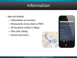 Information
• App can display
– Information on services
– Restaurants menu (text or PDF)
– All locations visible in Maps
– One click calling
– Events and more…
 