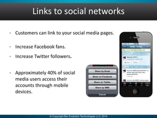 Links to social networks
• Customers can link to your social media pages.
• Increase Facebook fans.
• Increase Twitter followers.
• Approximately 40% of social
media users access their
accounts through mobile
devices.
 