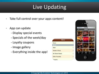 Live Updating
• Take full control over your apps content!
• App can update
- Display special events
- Specials of the week/day
- Loyalty coupons
- Image gallery
- Everything inside the app!
 