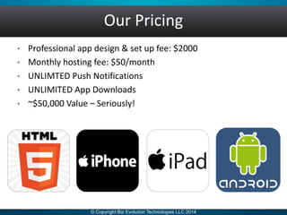 • Professional app design & set up fee: $2000
• Monthly hosting fee: $50/month
• UNLIMTED Push Notifications
• UNLIMITED App Downloads
• ~$50,000 Value – Seriously!
Our Pricing
 
