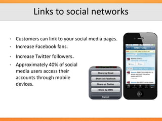 Links to social networks

•

Customers can link to your social media pages.
Increase Facebook fans.

•

Increase Twitter followers.

•

Approximately 40% of social
media users access their
accounts through mobile
devices.

•

 