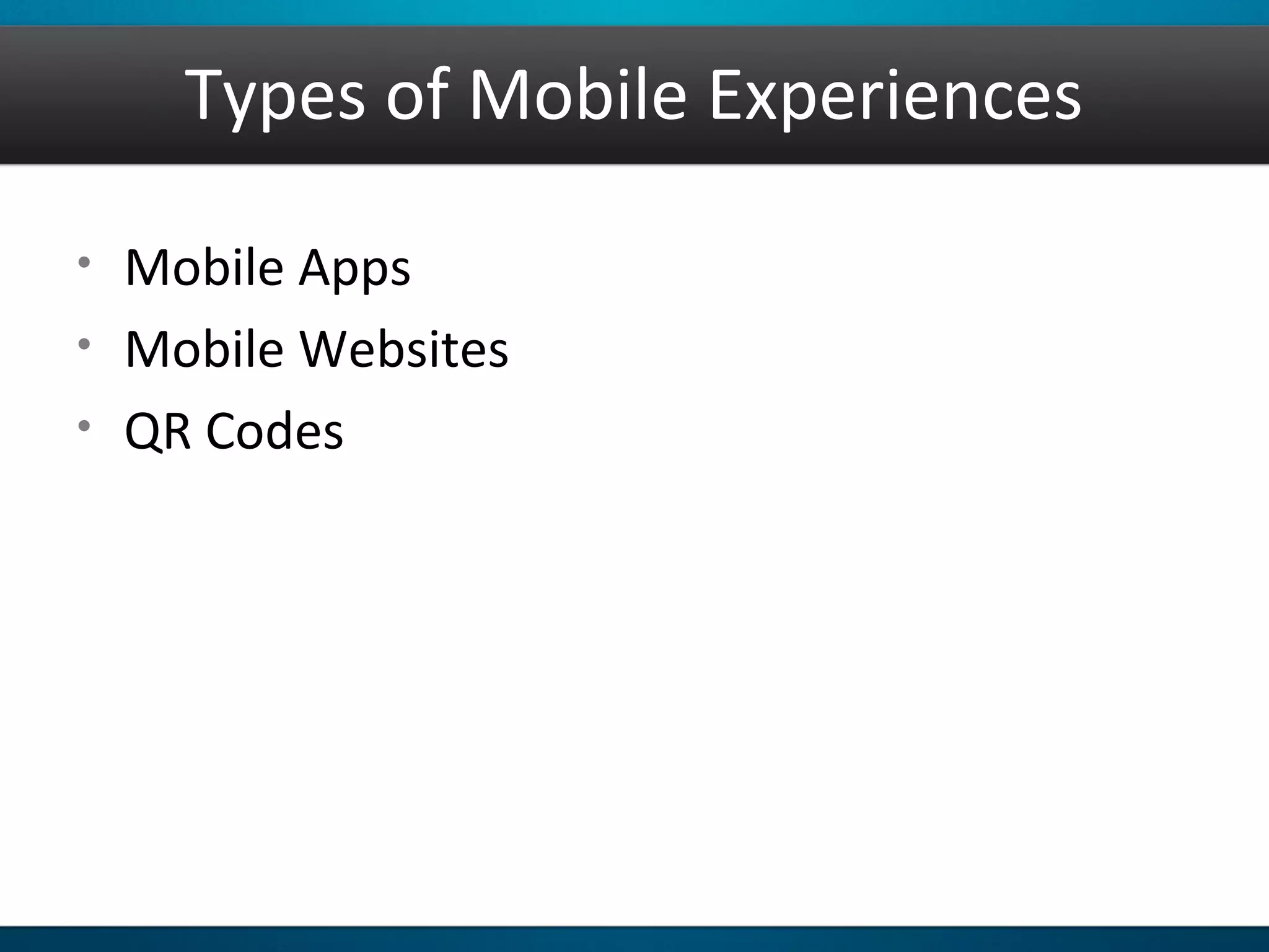 Types of Mobile Experiences
• Mobile Apps
• Mobile Websites
• QR Codes
 