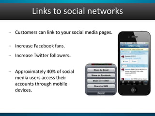 Links to social networks
• Customers can link to your social media pages.
• Increase Facebook fans.
• Increase Twitter followers.
• Approximately 40% of social
media users access their
accounts through mobile
devices.
 