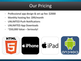• Professional app design & set up fee: $2000
• Monthly hosting fee: $99/month
• UNLIMTED Push Notifications
• UNLIMITED App Downloads
• ~$50,000 Value – Seriously!
Our Pricing
 