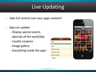Live Updating
• Take full control over your apps content!
• App can update
- Display special events
- Specials of the week/day
- Loyalty coupons
- Image gallery
- Everything inside the app!
By FirstAppTree.com
 