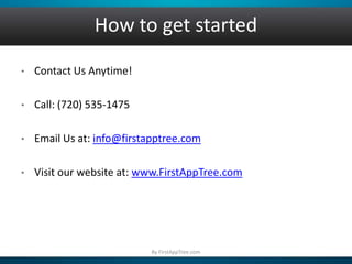 How to get started
• Contact Us Anytime!
• Call: (720) 535-1475
• Email Us at: info@firstapptree.com
• Visit our website at: www.FirstAppTree.com
By FirstAppTree.com
 