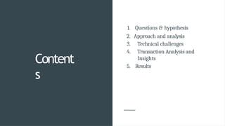 Content
s
1. Questions & hypothesis
2. Approach and analysis
3. Technical challenges
4. Transaction Analysis and
Insights
5. Results
 