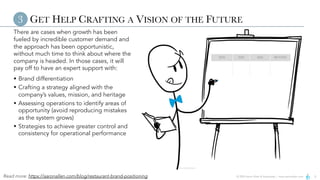 © 2024 Aaron Allen & Associates | www.aaronallen.com 5
GET HELP CRAFTING A VISION OF THE FUTURE
There are cases when growth has been
fueled by incredible customer demand and
the approach has been opportunistic,
without much time to think about where the
company is headed. In those cases, it will
pay off to have an expert support with:
§ Brand differentiation
§ Crafting a strategy aligned with the
company’s values, mission, and heritage
§ Assessing operations to identify areas of
opportunity (avoid reproducing mistakes
as the system grows)
§ Strategies to achieve greater control and
consistency for operational performance
3
Read more: https://aaronallen.com/blog/restaurant-brand-positioning
2024 2025 2026 BEYOND
 
