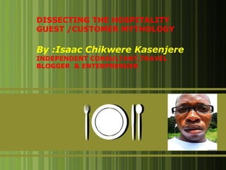 DISSECTING THE HOSPITALITY
GUEST /CUSTOMER MYTHOLOGY

By :Isaac Chikwere Kasenjere
INDEPENDENT CONSULTANT,TRAVEL
BLOGGER & ENTERPRENUER

1

 