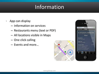 Information 
• App can display 
– Information on services 
– Restaurants menu (text or PDF) 
– All locations visible in Maps 
– One click calling 
– Events and more… 
www.gobizap.com 
 